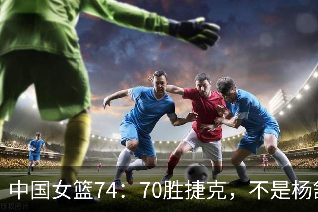 中国女篮74：70胜捷克，不是杨舒予，不是罗欣棫，获胜大功臣是她