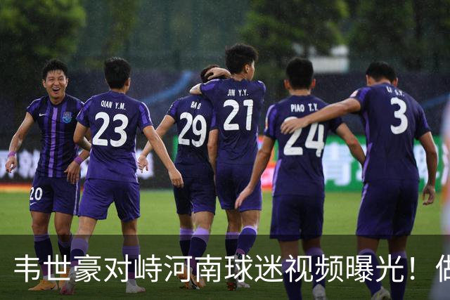 韦世豪对峙河南球迷视频曝光！做出怪异手势，主场冲冠战将停赛